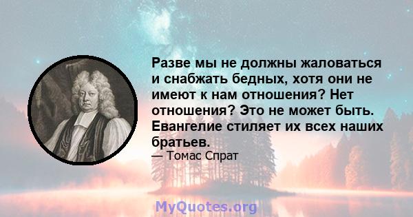 Разве мы не должны жаловаться и снабжать бедных, хотя они не имеют к нам отношения? Нет отношения? Это не может быть. Евангелие стиляет их всех наших братьев.