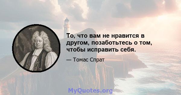 То, что вам не нравится в другом, позаботьтесь о том, чтобы исправить себя.