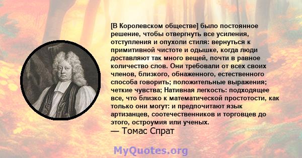 [В Королевском обществе] было постоянное решение, чтобы отвергнуть все усиления, отступления и опухоли стиля: вернуться к примитивной чистоте и одышке, когда люди доставляют так много вещей, почти в равное количество