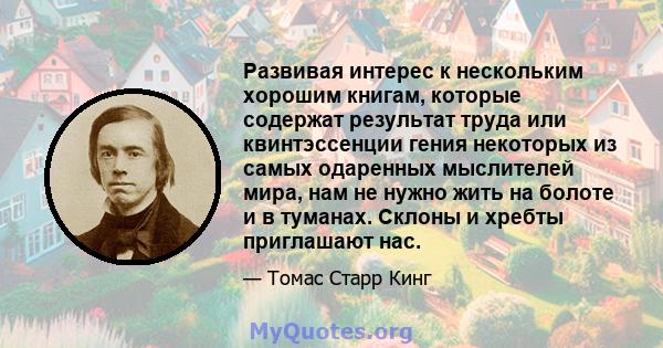 Развивая интерес к нескольким хорошим книгам, которые содержат результат труда или квинтэссенции гения некоторых из самых одаренных мыслителей мира, нам не нужно жить на болоте и в туманах. Склоны и хребты приглашают