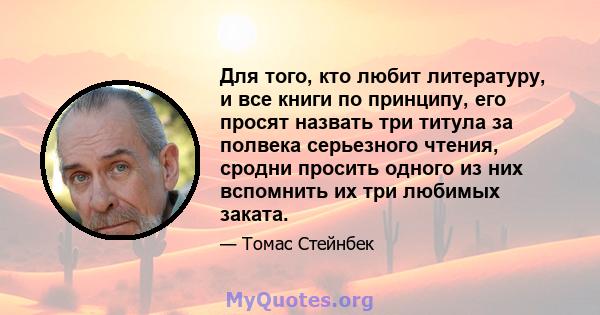 Для того, кто любит литературу, и все книги по принципу, его просят назвать три титула за полвека серьезного чтения, сродни просить одного из них вспомнить их три любимых заката.