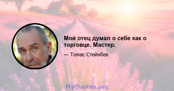 Мой отец думал о себе как о торговце. Мастер.