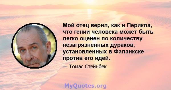 Мой отец верил, как и Перикла, что гений человека может быть легко оценен по количеству незагрязненных дураков, установленных в Фаланкске против его идей.