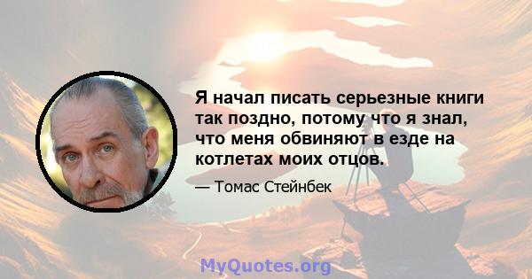 Я начал писать серьезные книги так поздно, потому что я знал, что меня обвиняют в езде на котлетах моих отцов.