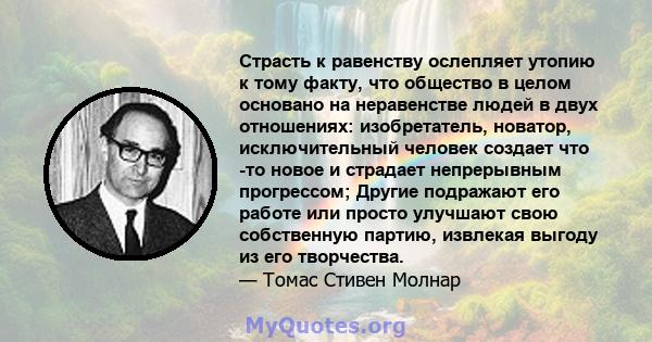 Страсть к равенству ослепляет утопию к тому факту, что общество в целом основано на неравенстве людей в двух отношениях: изобретатель, новатор, исключительный человек создает что -то новое и страдает непрерывным