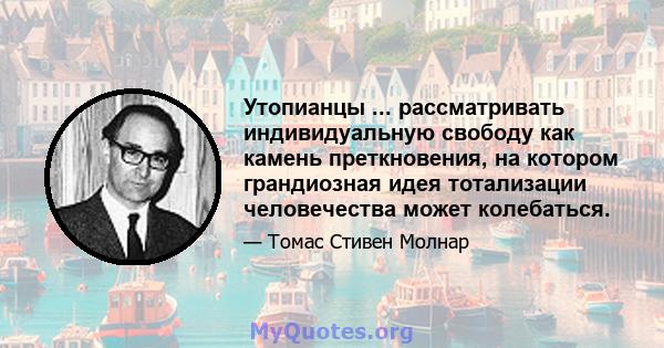 Утопианцы ... рассматривать индивидуальную свободу как камень преткновения, на котором грандиозная идея тотализации человечества может колебаться.