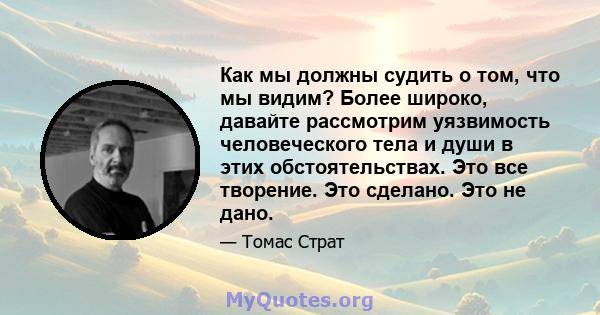 Как мы должны судить о том, что мы видим? Более широко, давайте рассмотрим уязвимость человеческого тела и души в этих обстоятельствах. Это все творение. Это сделано. Это не дано.