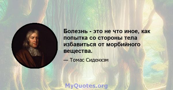 Болезнь - это не что иное, как попытка со стороны тела избавиться от морбийного вещества.