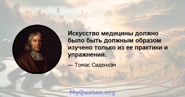 Искусство медицины должно было быть должным образом изучено только из ее практики и упражнений.