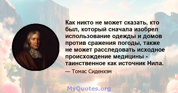 Как никто не может сказать, кто был, который сначала изобрел использование одежды и домов против сражения погоды, также не может расследовать исходное происхождение медицины - таинственное как источник Нила.