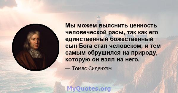 Мы можем выяснить ценность человеческой расы, так как его единственный божественный сын Бога стал человеком, и тем самым обрушился на природу, которую он взял на него.