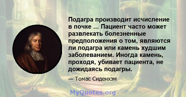 Подагра производит исчисление в почке ... Пациент часто может развлекать болезненные предположения о том, являются ли подагра или камень худшим заболеванием. Иногда камень, проходя, убивает пациента, не дожидаясь