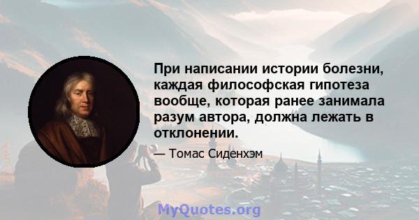 При написании истории болезни, каждая философская гипотеза вообще, которая ранее занимала разум автора, должна лежать в отклонении.