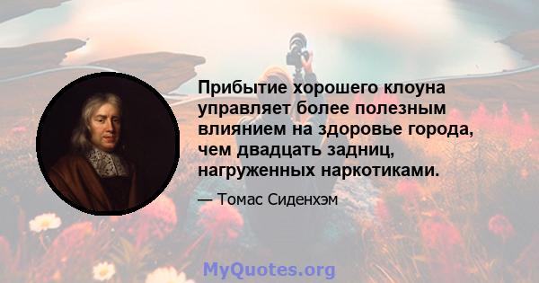 Прибытие хорошего клоуна управляет более полезным влиянием на здоровье города, чем двадцать задниц, нагруженных наркотиками.