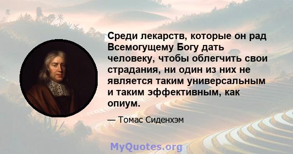 Среди лекарств, которые он рад Всемогущему Богу дать человеку, чтобы облегчить свои страдания, ни один из них не является таким универсальным и таким эффективным, как опиум.