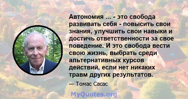 Автономия ... - это свобода развивать себя - повысить свои знания, улучшить свои навыки и достичь ответственности за свое поведение. И это свобода вести свою жизнь, выбрать среди альтернативных курсов действий, если нет 