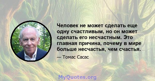 Человек не может сделать еще одну счастливым, но он может сделать его несчастным. Это главная причина, почему в мире больше несчастья, чем счастья.