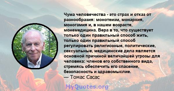 Чума человечества - это страх и отказ от разнообразия: монотеизм, монархия, моногамия и, в нашем возрасте, монемедицина. Вера в то, что существует только один правильный способ жить, только один правильный способ