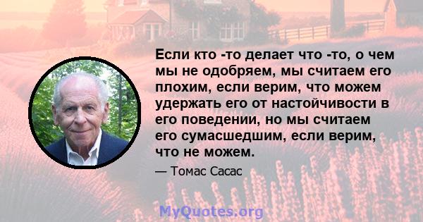 Если кто -то делает что -то, о чем мы не одобряем, мы считаем его плохим, если верим, что можем удержать его от настойчивости в его поведении, но мы считаем его сумасшедшим, если верим, что не можем.