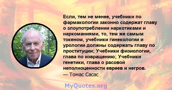 Если, тем не менее, учебники по фармакологии законно содержат главу о злоупотреблении наркотиками и наркоманиями, то, тем же самым токеном, учебники гинекологии и урологии должны содержать главу по проституции; Учебники 