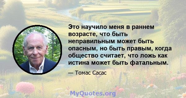 Это научило меня в раннем возрасте, что быть неправильным может быть опасным, но быть правым, когда общество считает, что ложь как истина может быть фатальным.