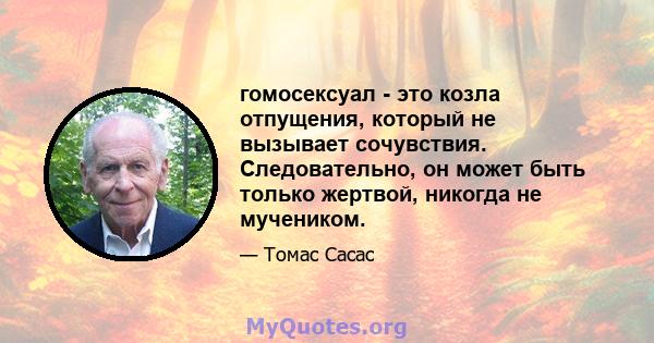 гомосексуал - это козла отпущения, который не вызывает сочувствия. Следовательно, он может быть только жертвой, никогда не мучеником.