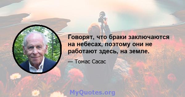 Говорят, что браки заключаются на небесах, поэтому они не работают здесь, на земле.