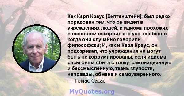 Как Карл Краус [Витгенштейн], был редко порадован тем, что он видел в учреждениях людей, и идиома прохожих в основном оскорбил его ухо, особенно когда они случайно говорили философски; И, как и Карл Краус, он