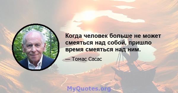 Когда человек больше не может смеяться над собой, пришло время смеяться над ним.