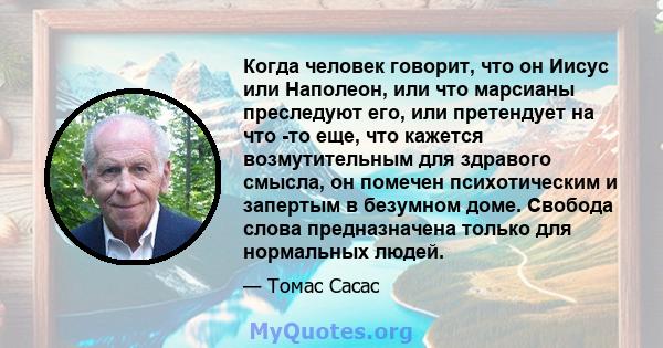 Когда человек говорит, что он Иисус или Наполеон, или что марсианы преследуют его, или претендует на что -то еще, что кажется возмутительным для здравого смысла, он помечен психотическим и запертым в безумном доме.