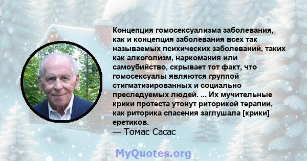 Концепция гомосексуализма заболевания, как и концепция заболевания всех так называемых психических заболеваний, таких как алкоголизм, наркомания или самоубийство, скрывает тот факт, что гомосексуалы являются группой