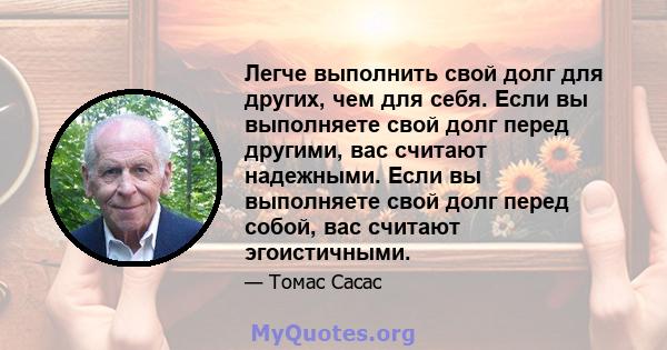 Легче выполнить свой долг для других, чем для себя. Если вы выполняете свой долг перед другими, вас считают надежными. Если вы выполняете свой долг перед собой, вас считают эгоистичными.