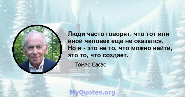 Люди часто говорят, что тот или иной человек еще не оказался. Но я - это не то, что можно найти, это то, что создает.