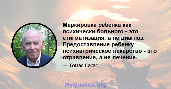 Маркировка ребенка как психически больного - это стигматизация, а не диагноз. Предоставление ребенку психиатрическое лекарство - это отравление, а не лечение.