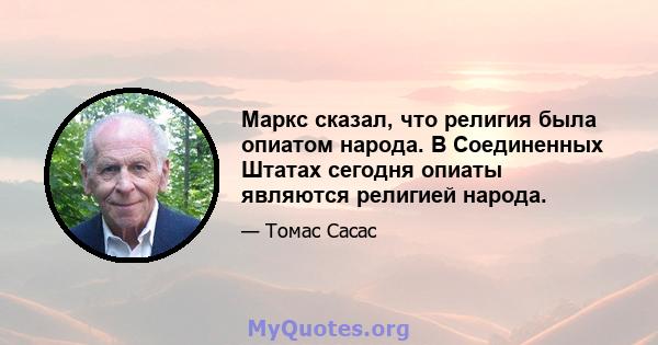 Маркс сказал, что религия была опиатом народа. В Соединенных Штатах сегодня опиаты являются религией народа.