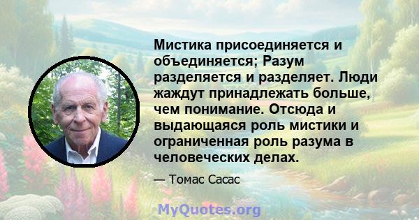 Мистика присоединяется и объединяется; Разум разделяется и разделяет. Люди жаждут принадлежать больше, чем понимание. Отсюда и выдающаяся роль мистики и ограниченная роль разума в человеческих делах.