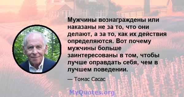 Мужчины вознаграждены или наказаны не за то, что они делают, а за то, как их действия определяются. Вот почему мужчины больше заинтересованы в том, чтобы лучше оправдать себя, чем в лучшем поведении.