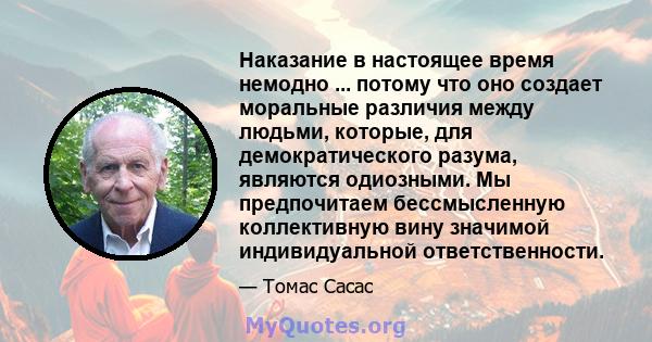 Наказание в настоящее время немодно ... потому что оно создает моральные различия между людьми, которые, для демократического разума, являются одиозными. Мы предпочитаем бессмысленную коллективную вину значимой