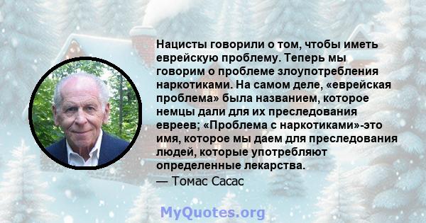 Нацисты говорили о том, чтобы иметь еврейскую проблему. Теперь мы говорим о проблеме злоупотребления наркотиками. На самом деле, «еврейская проблема» была названием, которое немцы дали для их преследования евреев;