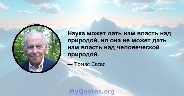 Наука может дать нам власть над природой, но она не может дать нам власть над человеческой природой.