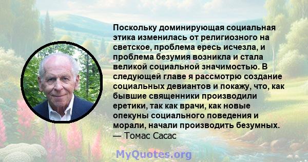 Поскольку доминирующая социальная этика изменилась от религиозного на светское, проблема ересь исчезла, и проблема безумия возникла и стала великой социальной значимостью. В следующей главе я рассмотрю создание