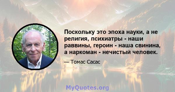 Поскольку это эпоха науки, а не религия, психиатры - наши раввины, героин - наша свинина, а наркоман - нечистый человек.