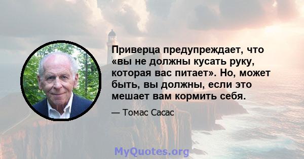 Приверца предупреждает, что «вы не должны кусать руку, которая вас питает». Но, может быть, вы должны, если это мешает вам кормить себя.