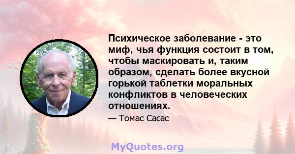 Психическое заболевание - это миф, чья функция состоит в том, чтобы маскировать и, таким образом, сделать более вкусной горькой таблетки моральных конфликтов в человеческих отношениях.