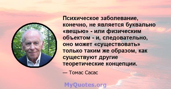 Психическое заболевание, конечно, не является буквально «вещью» - или физическим объектом - и, следовательно, оно может «существовать» только таким же образом, как существуют другие теоретические концепции.