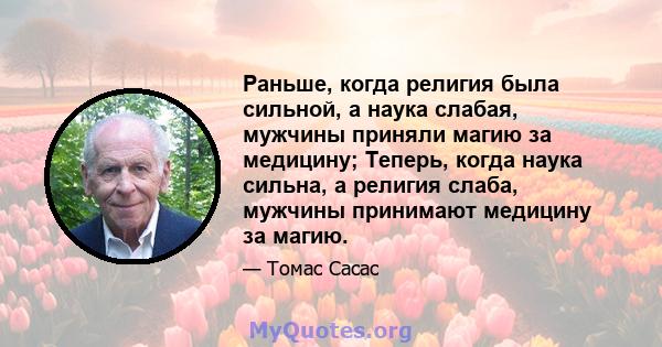 Раньше, когда религия была сильной, а наука слабая, мужчины приняли магию за медицину; Теперь, когда наука сильна, а религия слаба, мужчины принимают медицину за магию.