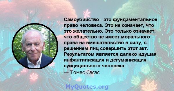 Самоубийство - это фундаментальное право человека. Это не означает, что это желательно. Это только означает, что общество не имеет морального права на вмешательство в силу, с решением лиц совершить этот акт. Результатом 