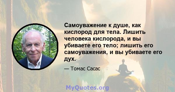 Самоуважение к душе, как кислород для тела. Лишить человека кислорода, и вы убиваете его тело; лишить его самоуважения, и вы убиваете его дух.