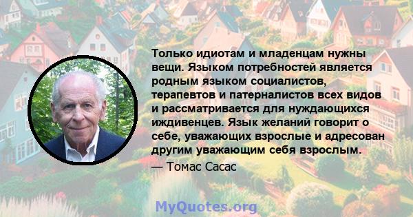 Только идиотам и младенцам нужны вещи. Языком потребностей является родным языком социалистов, терапевтов и патерналистов всех видов и рассматривается для нуждающихся иждивенцев. Язык желаний говорит о себе, уважающих