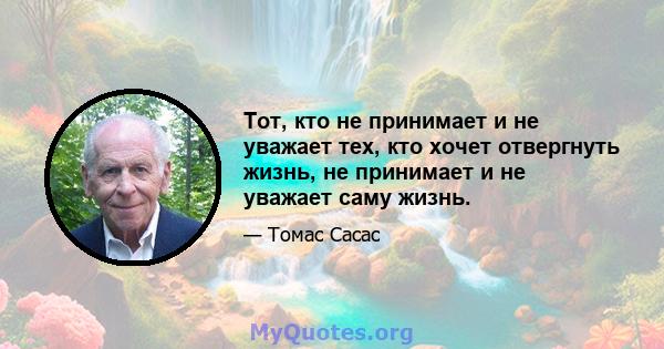 Тот, кто не принимает и не уважает тех, кто хочет отвергнуть жизнь, не принимает и не уважает саму жизнь.